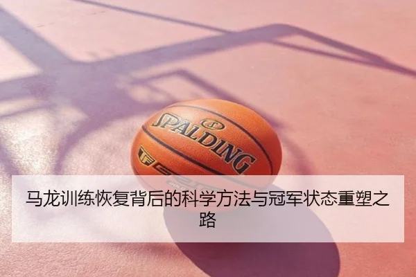 马龙训练恢复背后的科学方法与冠军状态重塑之路