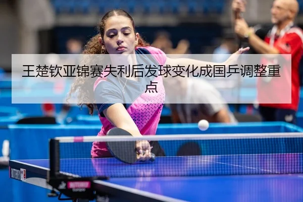王楚钦亚锦赛失利后发球变化成国乒调整重点